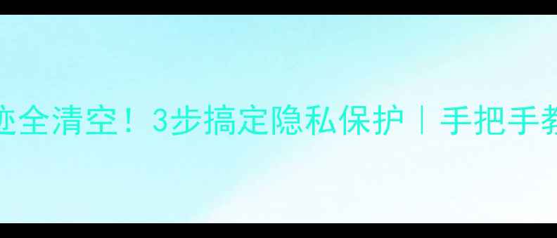苹果手机痕迹全清空3步搞定隐私保护手把手教你彻底删干净