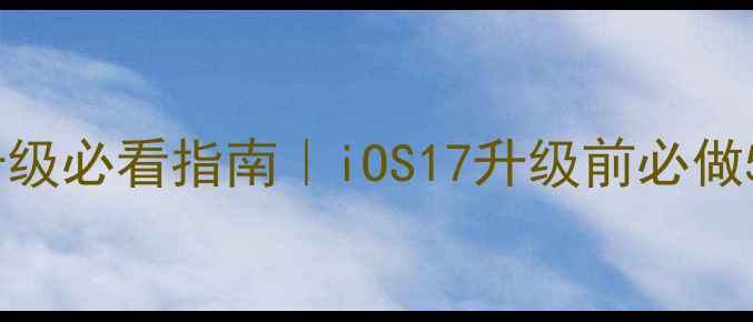 苹果手机系统升级必看指南iOS17升级前必做5件事避坑攻略