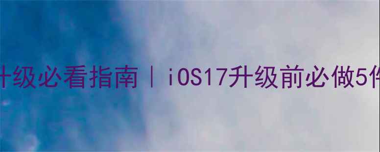 图片 🔥苹果手机系统升级必看指南｜iOS17升级前必做5件事+避坑攻略💡1