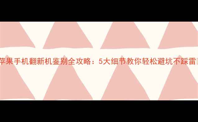 苹果手机翻新机鉴别全攻略5大细节教你轻松避坑不踩雷