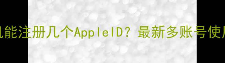 苹果手机能注册几个AppleID最新多账号使用全攻略
