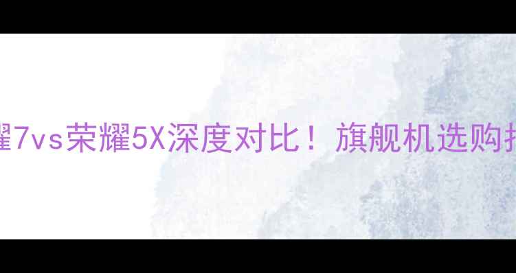 荣耀7vs荣耀5X深度对比旗舰机选购指南