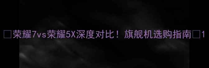 图片 🔥荣耀7vs荣耀5X深度对比！旗舰机选购指南💰1