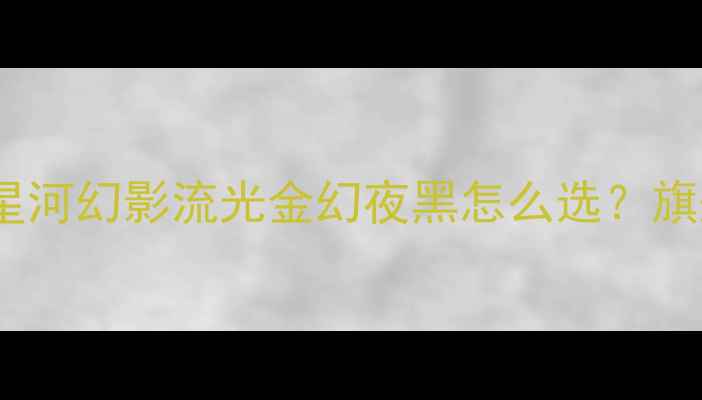 荣耀7颜色全星河幻影流光金幻夜黑怎么选旗舰配色避坑指南