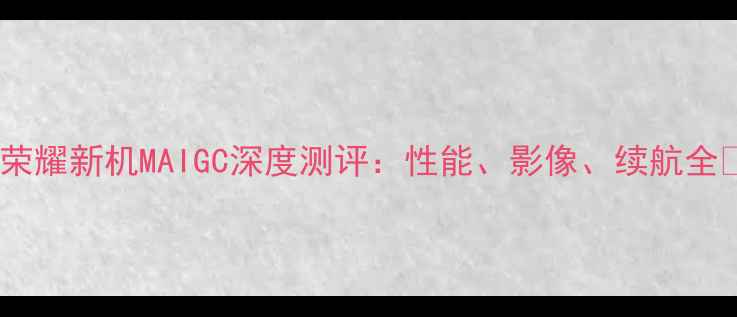 荣耀新机MAIGC深度测评性能影像续航全