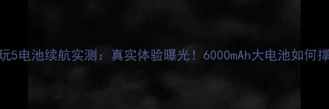 荣耀畅玩5电池续航实测真实体验曝光6000mAh大电池如何撑过全天