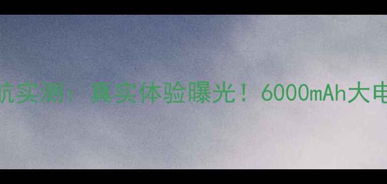 图片 🔥荣耀畅玩5电池续航实测：真实体验曝光！6000mAh大电池如何撑过全天？1