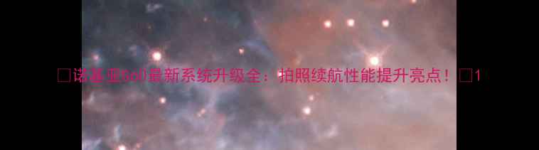 诺基亚G60最新系统升级全拍照续航性能提升亮点