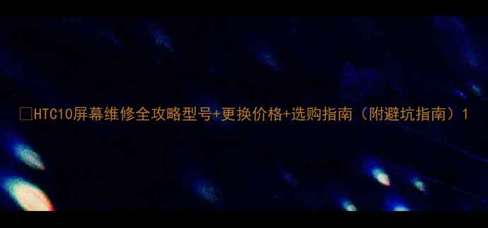 图片 🔧HTC10屏幕维修全攻略型号+更换价格+选购指南（附避坑指南）1