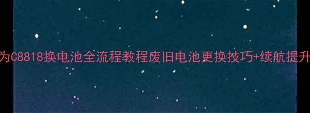 图片 🔧华为C8818换电池全流程教程废旧电池更换技巧+续航提升秘籍