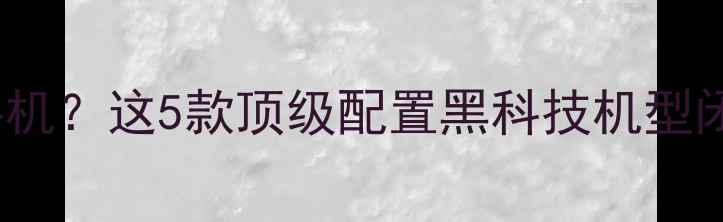 图片 100万预算买手机？这5款顶级配置黑科技机型闭眼入不踩坑！