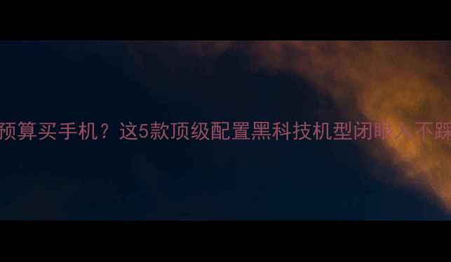 图片 100万预算买手机？这5款顶级配置黑科技机型闭眼入不踩坑！2