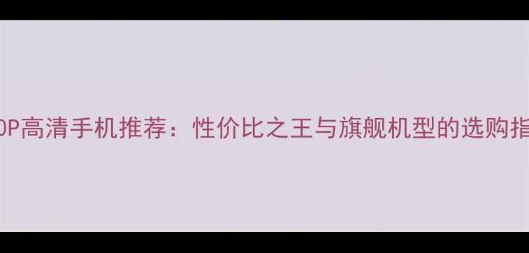 图片 1080P高清手机推荐：性价比之王与旗舰机型的选购指南1