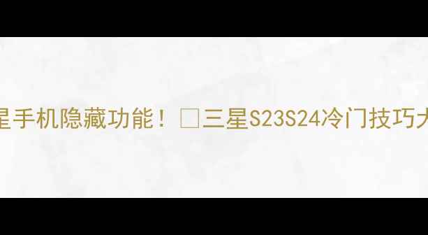 10个让你惊呆的三星手机隐藏功能三星S23S24冷门技巧大全附实测教程
