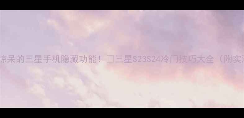 图片 10个让你惊呆的三星手机隐藏功能！🔥三星S23S24冷门技巧大全（附实测教程）1