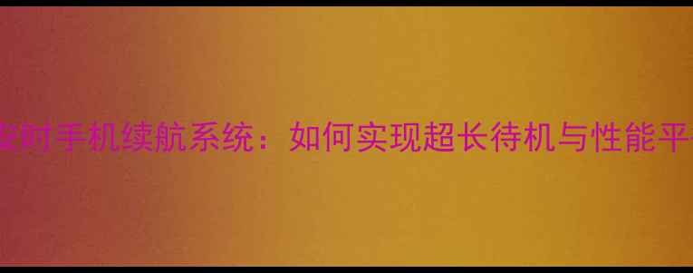 1700安时手机续航系统如何实现超长待机与性能平衡