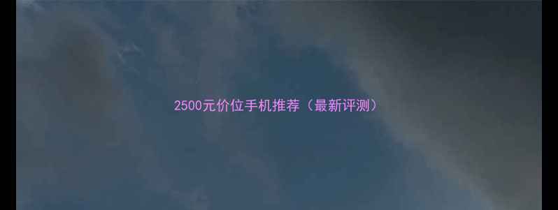 2500元价位手机推荐最新评测