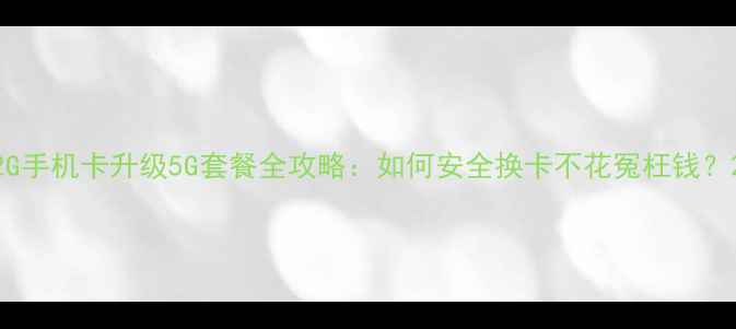 图片 2G手机卡升级5G套餐全攻略：如何安全换卡不花冤枉钱？2