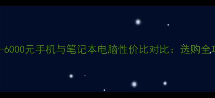 3000-6000元手机与笔记本电脑性价比对比选购全攻略