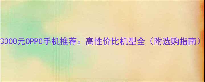 图片 3000元OPPO手机推荐：高性价比机型全（附选购指南）