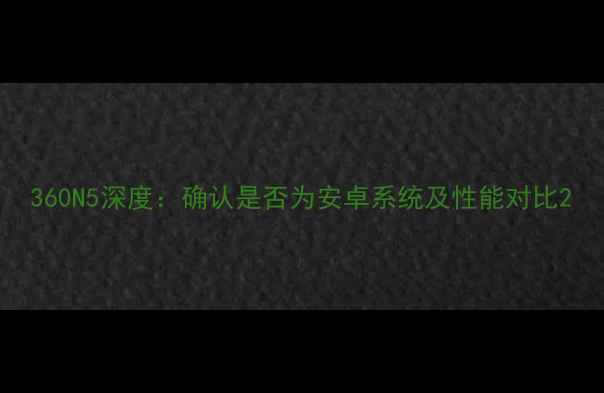 360N5深度确认是否为安卓系统及性能对比