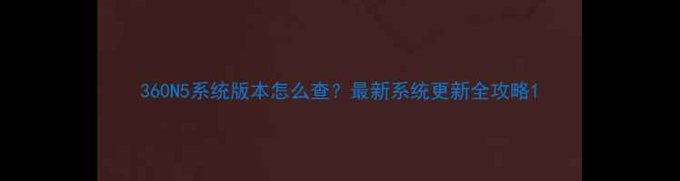 360N5系统版本怎么查最新系统更新全攻略