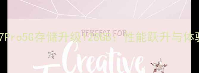 360手机N7Pro5G存储升级128GB性能跃升与体验革新全