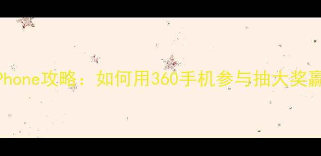 360手机抢iPhone攻略如何用360手机参与抽大奖赢苹果新机