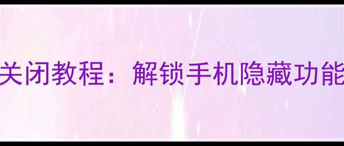 360手机私密系统关闭教程解锁手机隐藏功能提升隐私安全