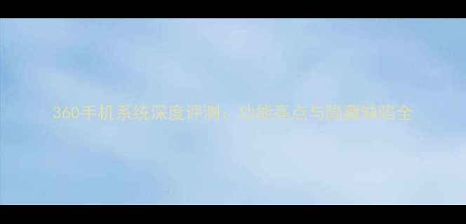 图片 360手机系统深度评测：功能亮点与隐藏缺陷全