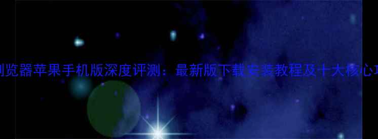 图片 360浏览器苹果手机版深度评测：最新版下载安装教程及十大核心功能1