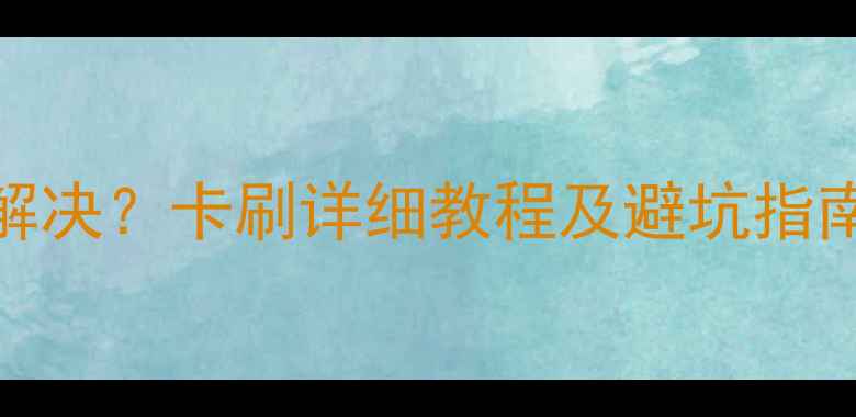 图片 360系统卡顿如何解决？卡刷详细教程及避坑指南（附操作步骤）1