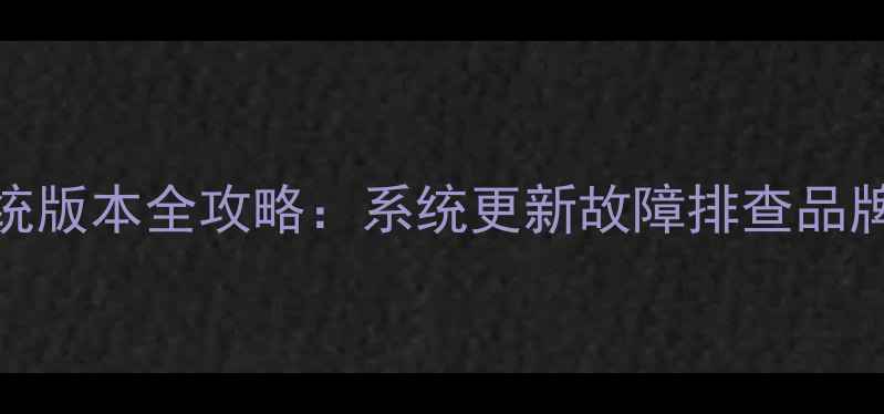 图片 3步查看手机系统版本全攻略：系统更新故障排查品牌机型识别指南2
