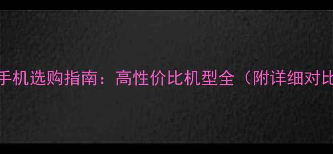 4000元价位段手机选购指南高性价比机型全附详细对比与购买建议