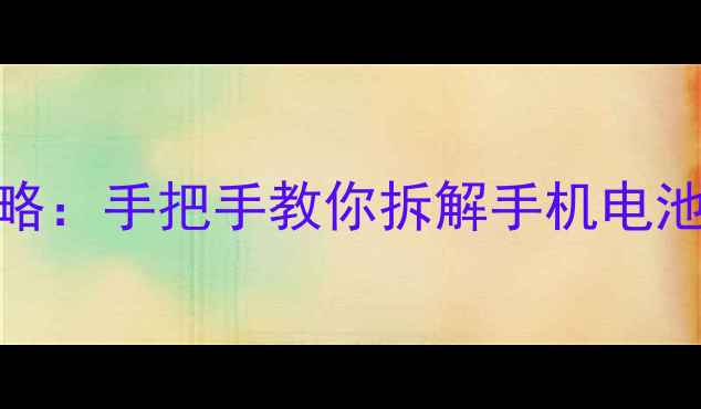 图片 4X电池更换全攻略：手把手教你拆解手机电池（附避坑指南）