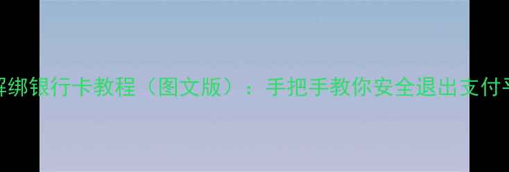 图片 4步解绑银行卡教程（图文版）：手把手教你安全退出支付平台1
