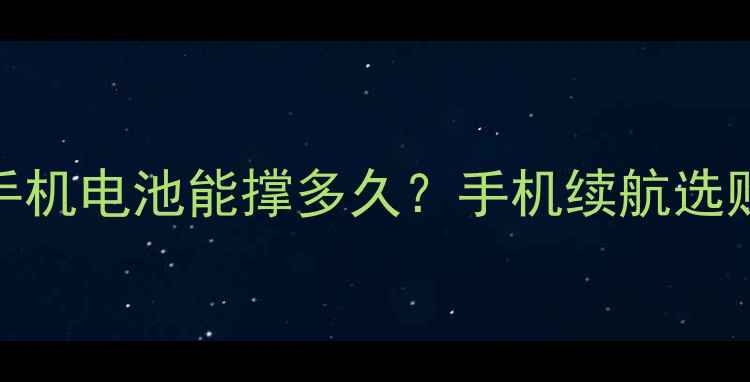 图片 5000mAh手机电池能撑多久？手机续航选购全指南1