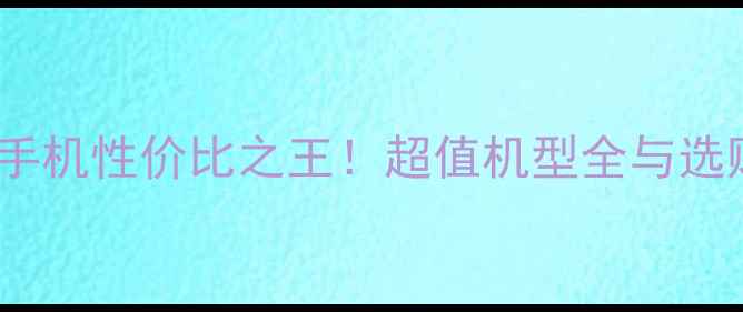 500元手机性价比之王超值机型全与选购指南