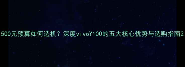 图片 500元预算如何选机？深度vivoY100的五大核心优势与选购指南2