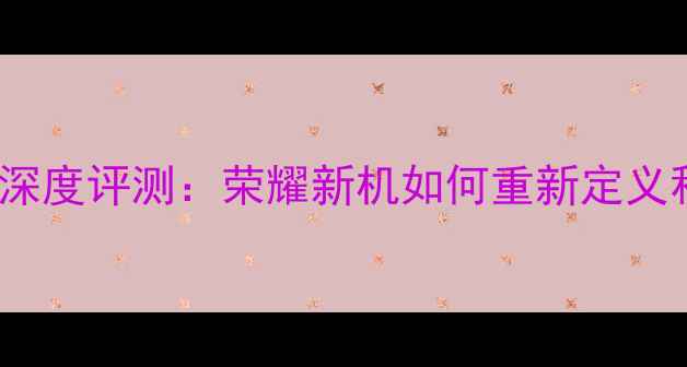图片 5SSIM卡手机深度评测：荣耀新机如何重新定义移动通信体验