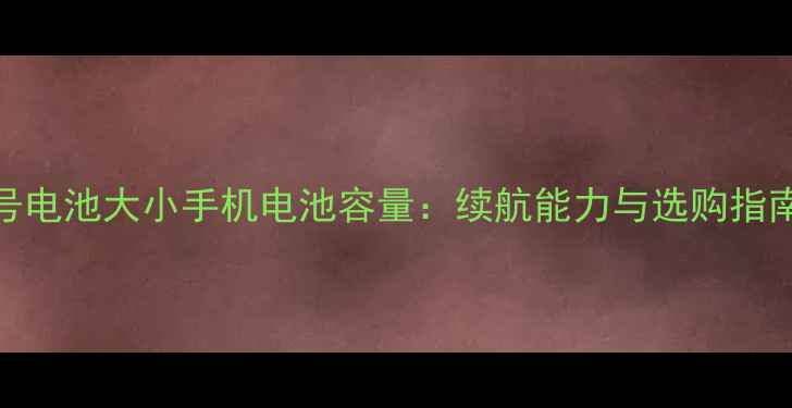 5号电池大小手机电池容量续航能力与选购指南