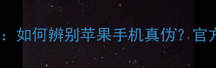 5大方法避坑指南如何辨别苹果手机真伪官方渠道验货全攻略