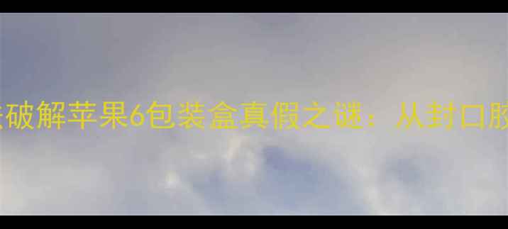 图片 5大核心鉴别法破解苹果6包装盒真假之谜：从封口胶条到序列号全