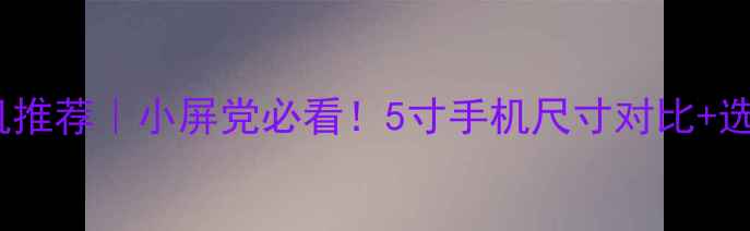 5寸屏幕手机推荐小屏党必看5寸手机尺寸对比选购指南