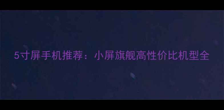 图片 5寸屏手机推荐：小屏旗舰高性价比机型全