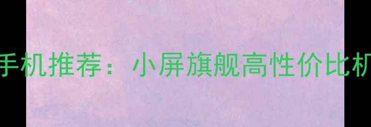 5寸屏手机推荐小屏旗舰高性价比机型全