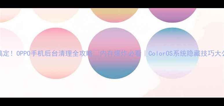 5步搞定OPPO手机后台清理全攻略内存爆炸必看ColorOS系统隐藏技巧大公开