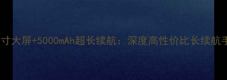 5英寸大屏5000mAh超长续航深度高性价比长续航手机