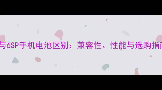 图片 6P与6SP手机电池区别：兼容性、性能与选购指南2
