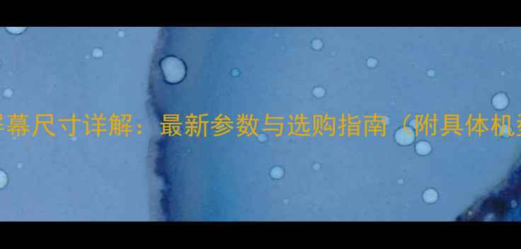6寸手机屏幕尺寸详解最新参数与选购指南附具体机型对比